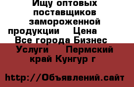 Ищу оптовых поставщиков замороженной продукции. › Цена ­ 10 - Все города Бизнес » Услуги   . Пермский край,Кунгур г.